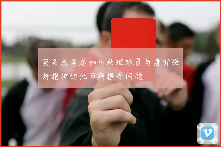 英足总考虑如何处理球员与身背强奸指控的托马斯握手问题