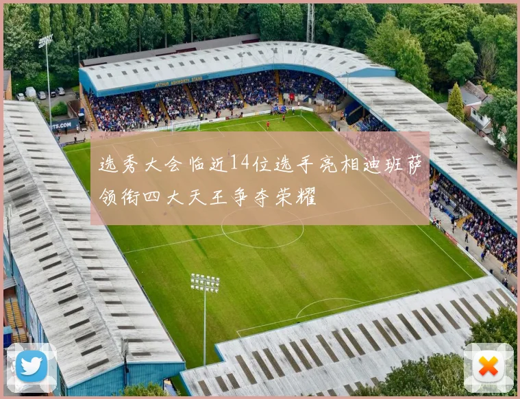 选秀大会临近14位选手亮相迪班萨领衔四大天王争夺荣耀