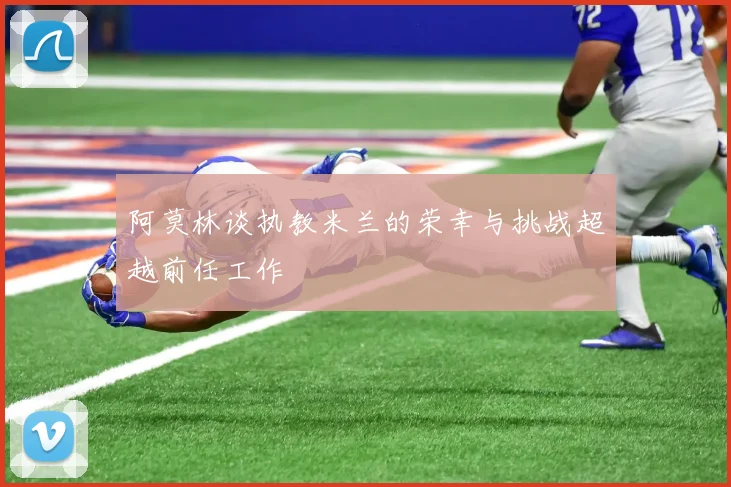 阿莫林谈执教米兰的荣幸与挑战超越前任工作