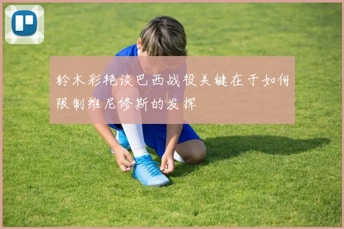 铃木彩艳谈巴西战役关键在于如何限制维尼修斯的发挥