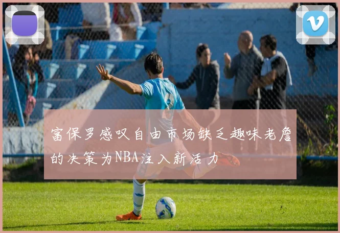 富保罗感叹自由市场缺乏趣味老詹的决策为NBA注入新活力