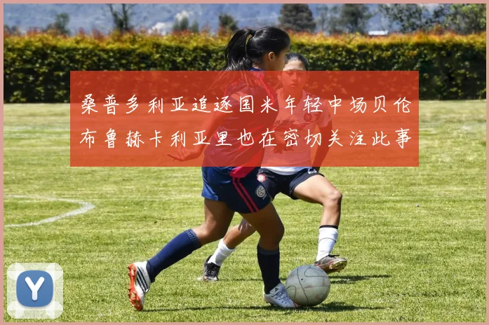 桑普多利亚追逐国米年轻中场贝伦布鲁赫卡利亚里也在密切关注此事