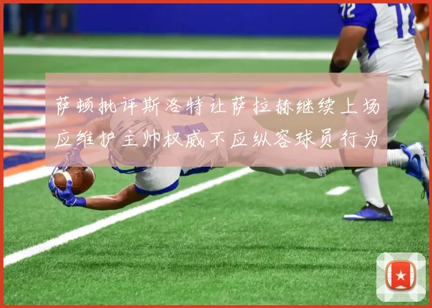 萨顿批评斯洛特让萨拉赫继续上场应维护主帅权威不应纵容球员行为