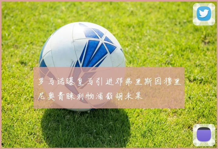 罗马诺曝皇马引进邓弗里斯因穆里尼奥青睐利物浦截胡未果