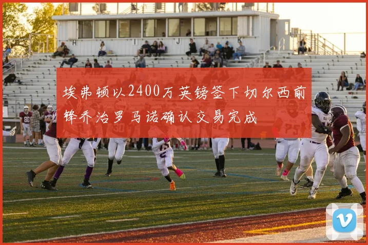 埃弗顿以2400万英镑签下切尔西前锋乔治罗马诺确认交易完成