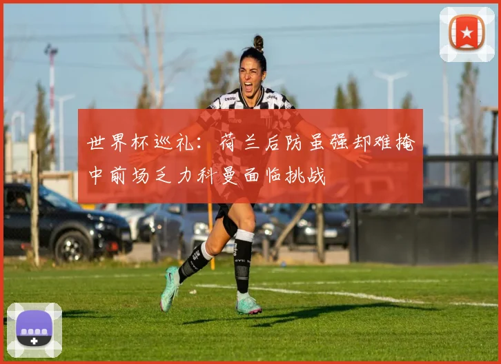 世界杯巡礼：荷兰后防虽强却难掩中前场乏力科曼面临挑战