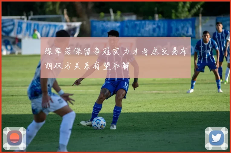 绿军若保留争冠实力才考虑交易布朗双方关系有望和解