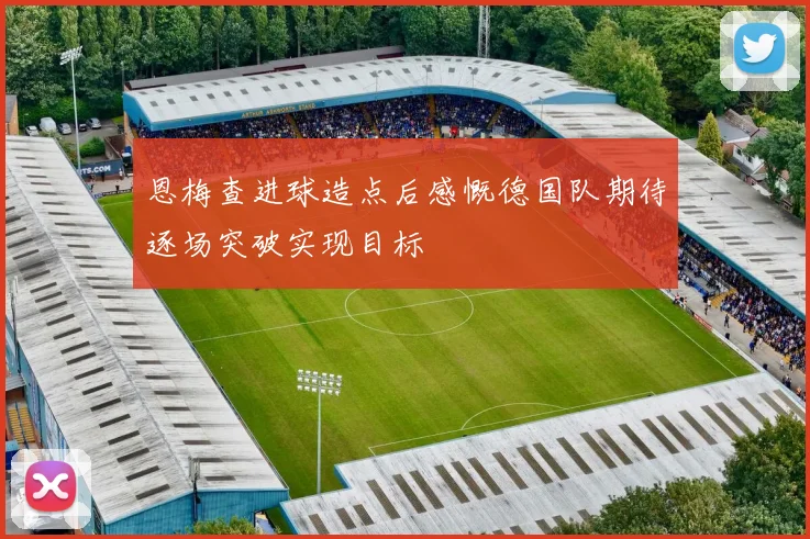 恩梅查进球造点后感慨德国队期待逐场突破实现目标