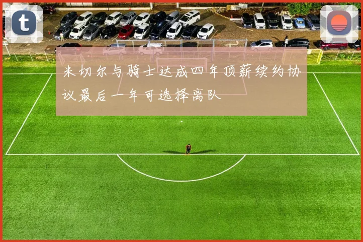米切尔与骑士达成四年顶薪续约协议最后一年可选择离队