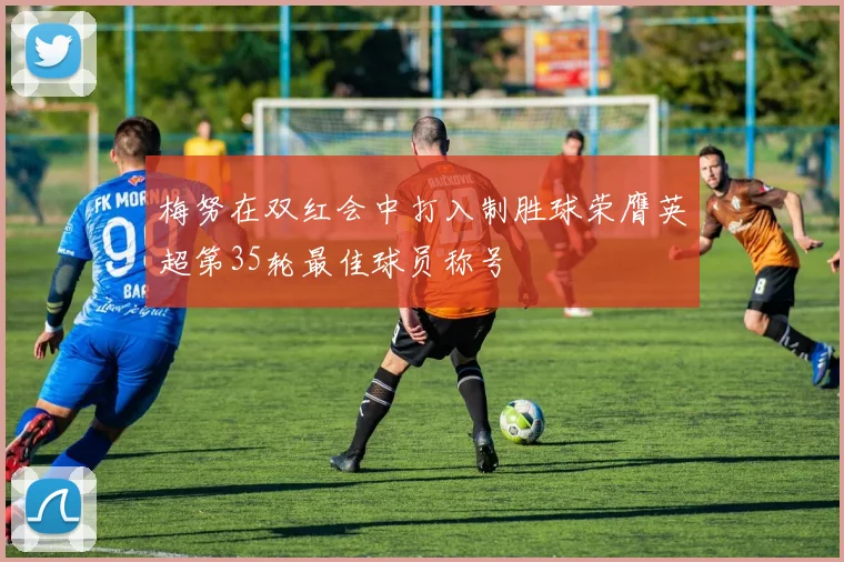 梅努在双红会中打入制胜球荣膺英超第35轮最佳球员称号