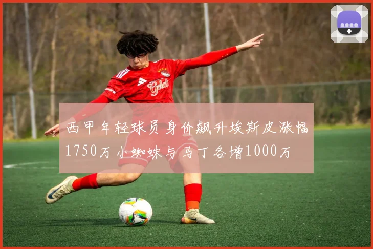 西甲年轻球员身价飙升埃斯皮涨幅1750万小蜘蛛与马丁各增1000万