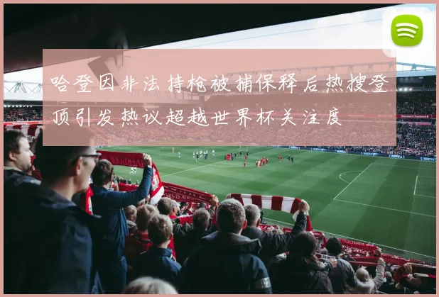 哈登因非法持枪被捕保释后热搜登顶引发热议超越世界杯关注度