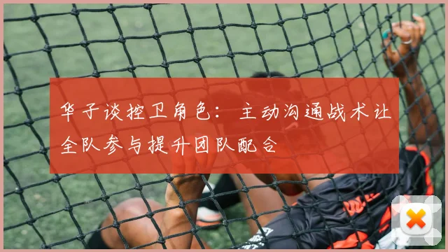 华子谈控卫角色：主动沟通战术让全队参与提升团队配合