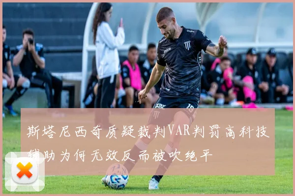 斯塔尼西奇质疑裁判VAR判罚高科技辅助为何无效反而被吹绝平