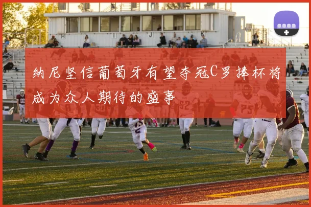 纳尼坚信葡萄牙有望夺冠C罗捧杯将成为众人期待的盛事