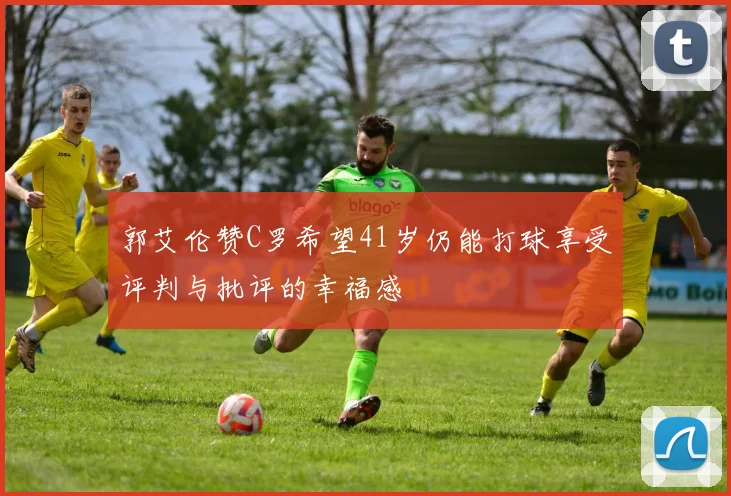 郭艾伦赞C罗希望41岁仍能打球享受评判与批评的幸福感